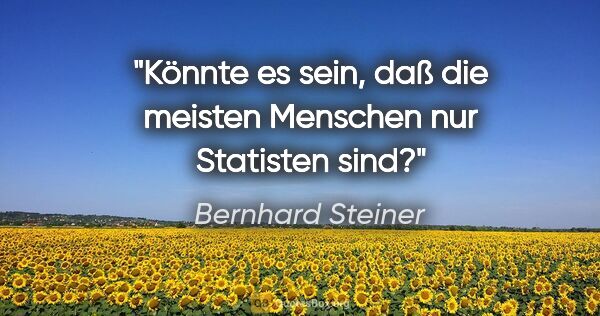 Bernhard Steiner Zitat: "Könnte es sein, daß die meisten Menschen nur Statisten sind?"