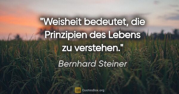 Bernhard Steiner Zitat: "Weisheit bedeutet, die Prinzipien des Lebens zu verstehen."
