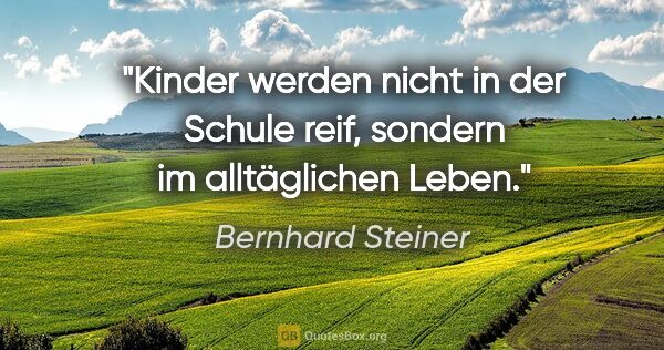 Bernhard Steiner Zitat: "Kinder werden nicht in der Schule reif, sondern im..."