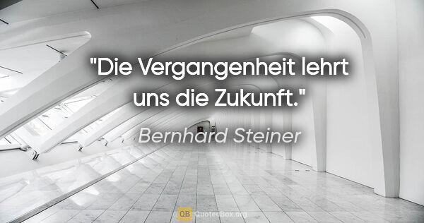 Bernhard Steiner Zitat: "Die Vergangenheit lehrt uns die Zukunft."