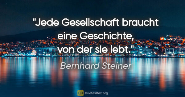 Bernhard Steiner Zitat: "Jede Gesellschaft braucht eine Geschichte,
von der sie lebt."