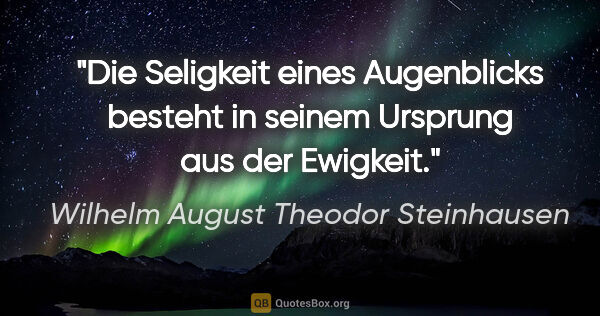 Wilhelm August Theodor Steinhausen Zitat: "Die Seligkeit eines Augenblicks besteht in seinem Ursprung aus..."