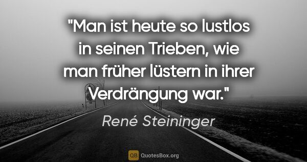 René Steininger Zitat: "Man ist heute so lustlos in seinen Trieben,
wie man früher..."