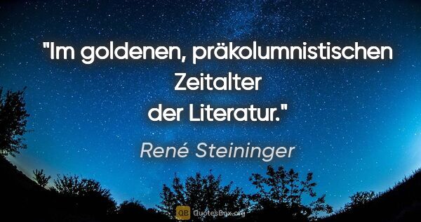 René Steininger Zitat: "Im goldenen, präkolumnistischen Zeitalter der Literatur."