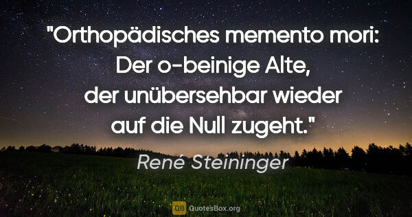 René Steininger Zitat: "Orthopädisches memento mori: Der o-beinige Alte,
der..."
