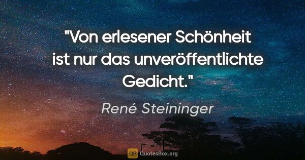 René Steininger Zitat: "Von erlesener Schönheit ist nur das unveröffentlichte Gedicht."