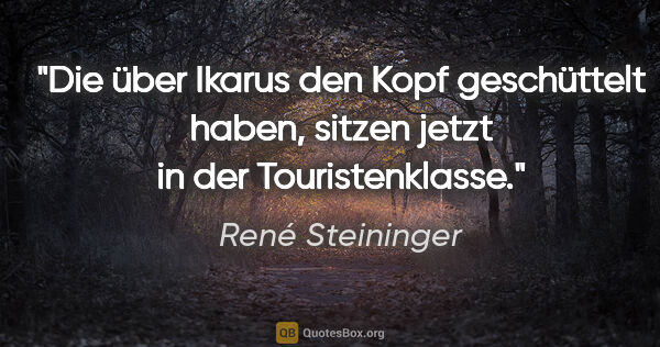 René Steininger Zitat: "Die über Ikarus den Kopf geschüttelt haben,
sitzen jetzt in..."