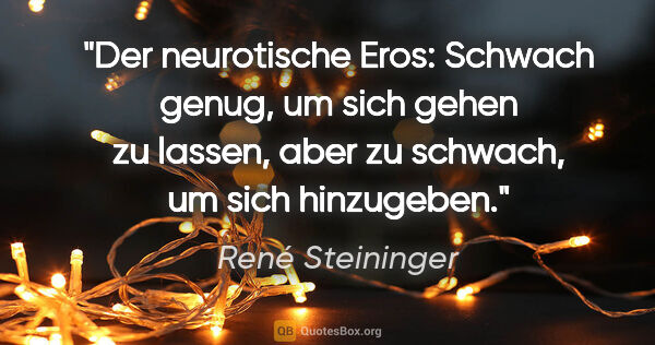 René Steininger Zitat: "Der neurotische Eros: Schwach genug,
um sich gehen zu..."