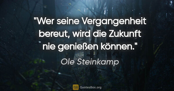 Ole Steinkamp Zitat: "Wer seine Vergangenheit bereut, wird die Zukunft nie genießen..."