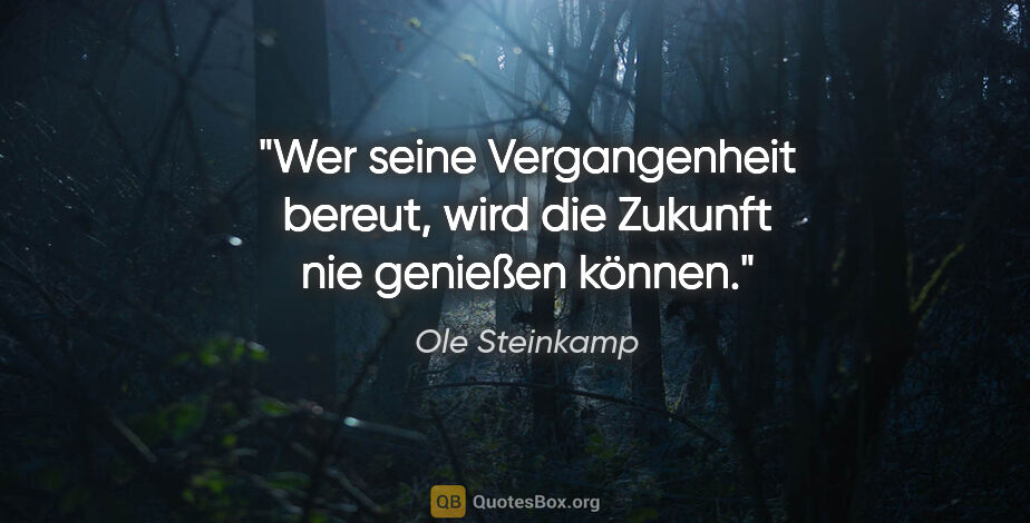 Ole Steinkamp Zitat: "Wer seine Vergangenheit bereut, wird die Zukunft nie genießen..."