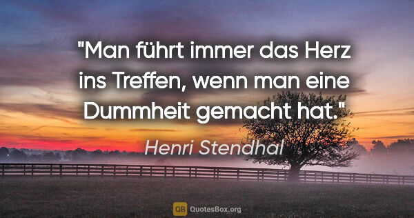 Henri Stendhal Zitat: "Man führt immer das Herz ins Treffen,
wenn man eine Dummheit..."