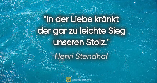 Henri Stendhal Zitat: "In der Liebe kränkt der gar zu leichte Sieg unseren Stolz."