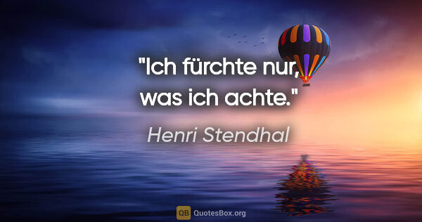 Henri Stendhal Zitat: "Ich fürchte nur, was ich achte."
