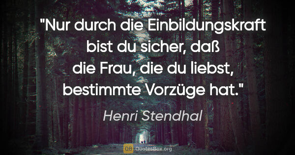 Henri Stendhal Zitat: "Nur durch die Einbildungskraft bist du sicher, daß die Frau,..."