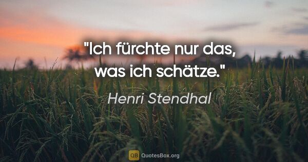 Henri Stendhal Zitat: "Ich fürchte nur das, was ich schätze."