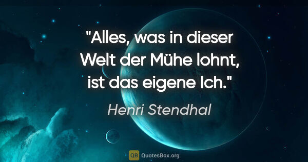 Henri Stendhal Zitat: "Alles, was in dieser Welt der Mühe lohnt, ist das eigene Ich."