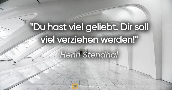 Henri Stendhal Zitat: "Du hast viel geliebt. Dir soll viel verziehen werden!"