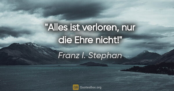 Franz I. Stephan Zitat: "Alles ist verloren, nur die Ehre nicht!"