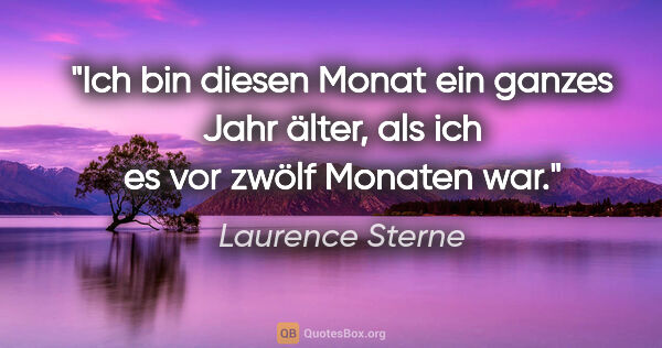 Laurence Sterne Zitat: "Ich bin diesen Monat ein ganzes Jahr älter,
als ich es vor..."