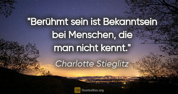 Charlotte Stieglitz Zitat: "Berühmt sein ist Bekanntsein bei Menschen, die man nicht kennt."