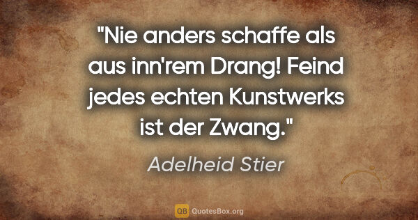 Adelheid Stier Zitat: "Nie anders schaffe als aus inn'rem Drang!
Feind jedes echten..."