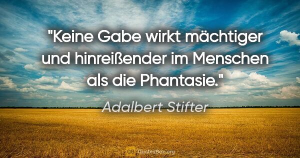 Adalbert Stifter Zitat: "Keine Gabe wirkt mächtiger und hinreißender im Menschen als..."