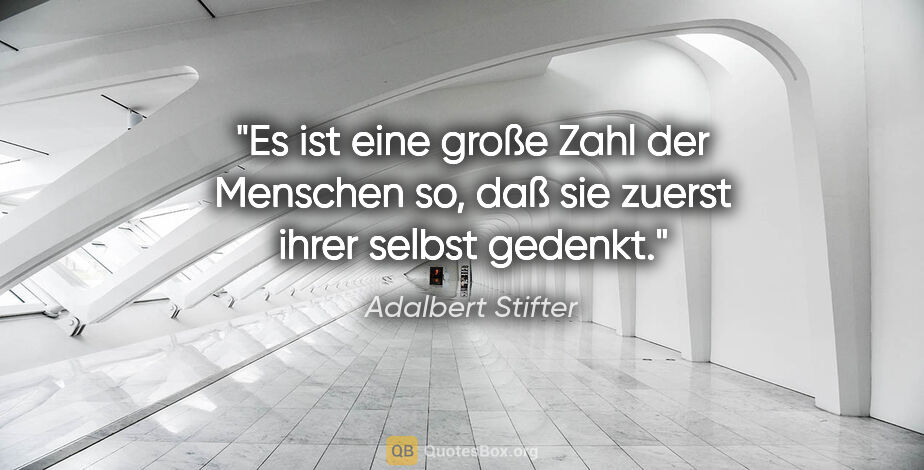 Adalbert Stifter Zitat: "Es ist eine große Zahl der Menschen so,
daß sie zuerst ihrer..."