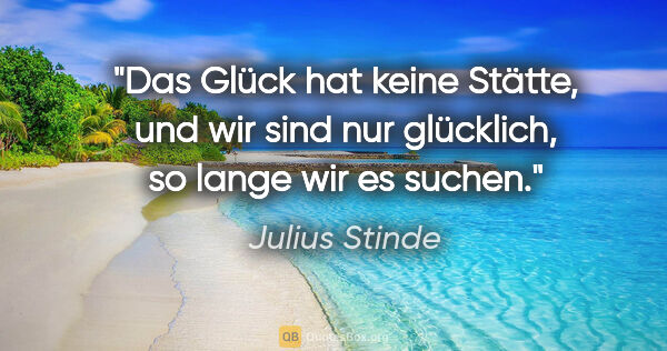 Julius Stinde Zitat: "Das Glück hat keine Stätte, und wir sind nur glücklich, so..."