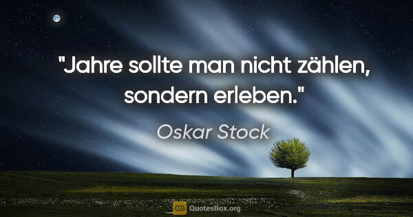 Oskar Stock Zitat: "Jahre sollte man nicht zählen, sondern erleben."