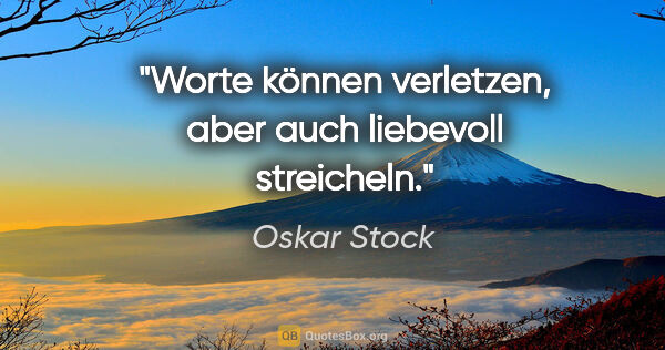 Oskar Stock Zitat: "Worte können verletzen,
aber auch liebevoll streicheln."