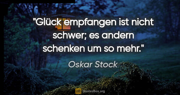 Oskar Stock Zitat: "Glück empfangen ist nicht schwer;
es andern schenken um so mehr."