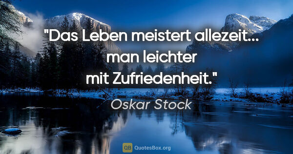 Oskar Stock Zitat: "Das Leben meistert allezeit...
man leichter mit Zufriedenheit."