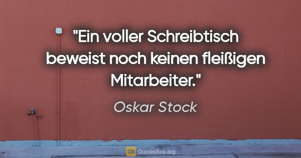 Oskar Stock Zitat: "Ein voller Schreibtisch beweist
noch keinen fleißigen..."