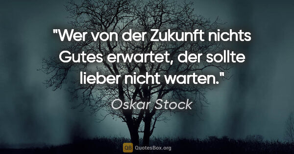 Oskar Stock Zitat: "Wer von der Zukunft nichts Gutes erwartet,
der sollte lieber..."