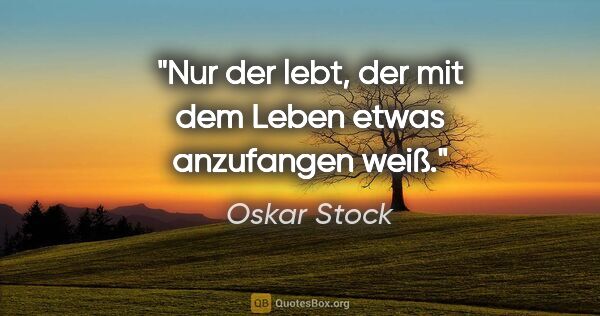 Oskar Stock Zitat: "Nur der lebt, der mit dem Leben etwas anzufangen weiß."