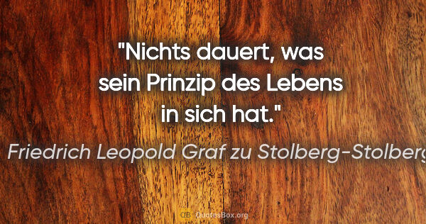 Friedrich Leopold Graf zu Stolberg-Stolberg Zitat: "Nichts dauert, was sein Prinzip des Lebens in sich hat."