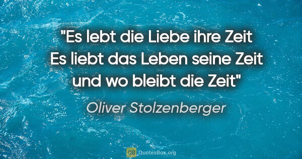 Oliver Stolzenberger Zitat: "Es lebt die Liebe ihre Zeit
Es liebt das Leben seine Zeit
und..."
