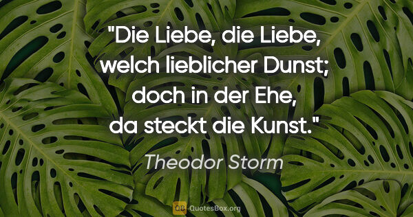 Theodor Storm Zitat: "Die Liebe, die Liebe, welch lieblicher Dunst;
doch in der Ehe,..."
