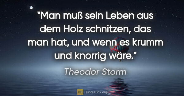 Theodor Storm Zitat: "Man muß sein Leben aus dem Holz schnitzen, das man hat, und..."
