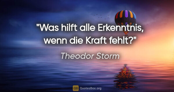 Theodor Storm Zitat: "Was hilft alle Erkenntnis, wenn die Kraft fehlt?"