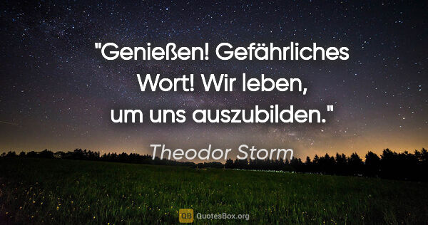 Theodor Storm Zitat: "Genießen! Gefährliches Wort! Wir leben, um uns auszubilden."