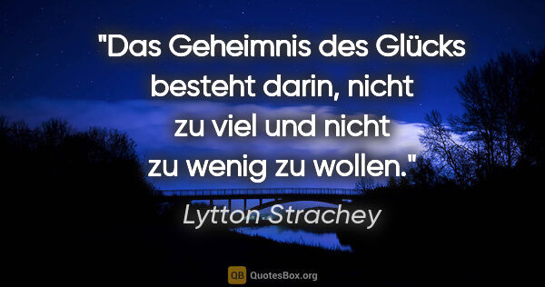 Lytton Strachey Zitat: "Das Geheimnis des Glücks besteht darin,
nicht zu viel und..."