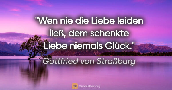 Gottfried von Straßburg Zitat: "Wen nie die Liebe leiden ließ, dem schenkte Liebe niemals Glück."