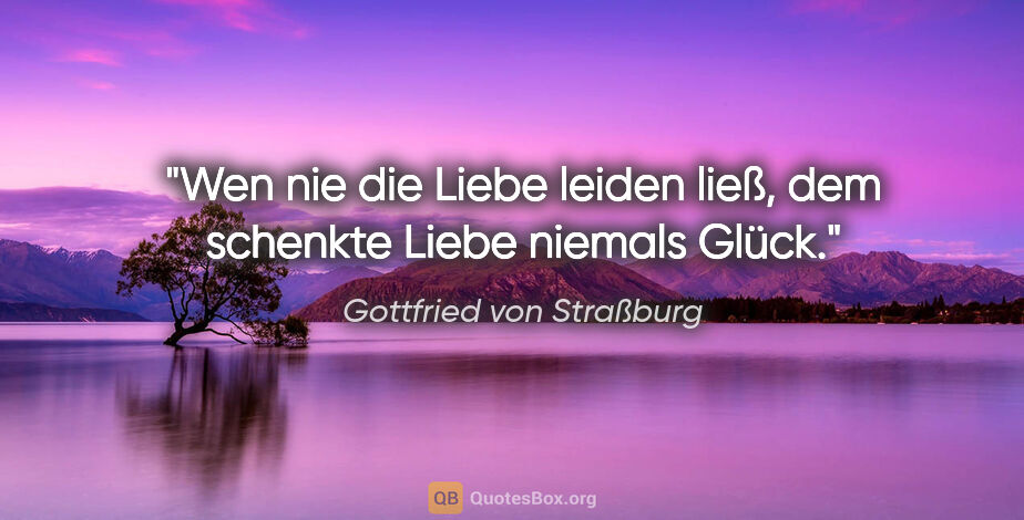 Gottfried von Straßburg Zitat: "Wen nie die Liebe leiden ließ, dem schenkte Liebe niemals Glück."