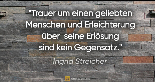 Ingrid Streicher Zitat: "Trauer um einen geliebten Menschen und Erleichterung über..."