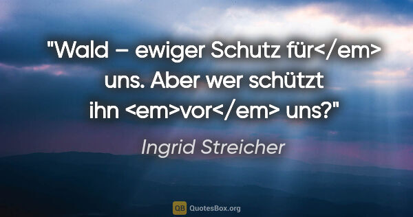 Ingrid Streicher Zitat: "Wald – ewiger Schutz für</em> uns.
Aber wer schützt ihn..."