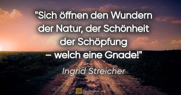 Ingrid Streicher Zitat: "Sich öffnen den Wundern der Natur, der Schönheit der Schöpfung..."