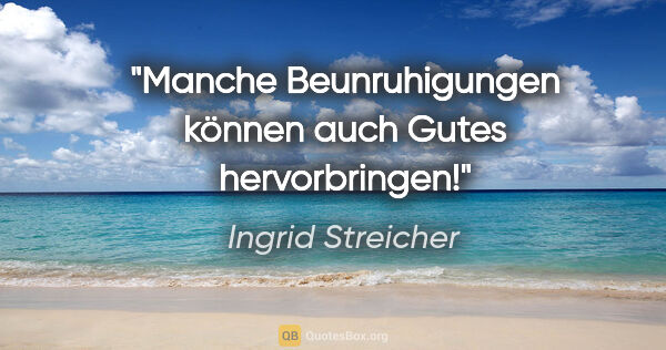 Ingrid Streicher Zitat: "Manche Beunruhigungen können auch Gutes hervorbringen!"