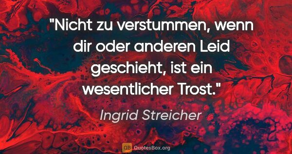 Ingrid Streicher Zitat: "Nicht zu verstummen, wenn dir oder anderen Leid geschieht,
ist..."