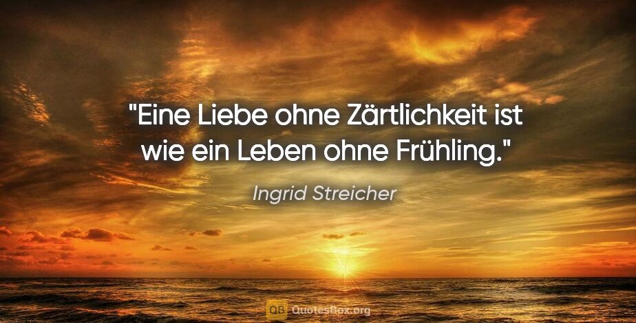 Ingrid Streicher Zitat: "Eine Liebe ohne Zärtlichkeit ist wie ein Leben ohne Frühling."